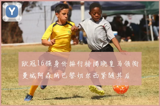 欧冠16强身价排行榜揭晓皇马领衔曼城阿森纳巴黎切尔西紧随其后