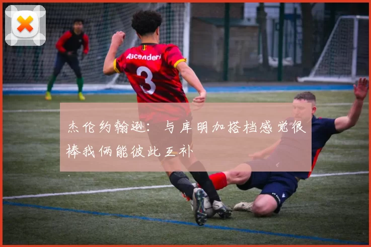 杰伦约翰逊：与库明加搭档感觉很棒我俩能彼此互补