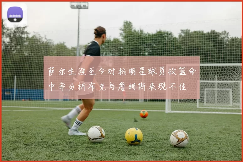 萨尔生涯至今对抗明星球员投篮命中率分析布克与詹姆斯表现不佳