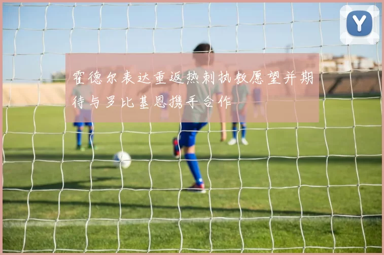 霍德尔表达重返热刺执教愿望并期待与罗比基恩携手合作