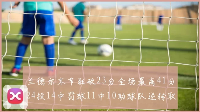 兰德尔末节狂砍23分全场最高41分24投14中罚球11中10助球队逆转取胜