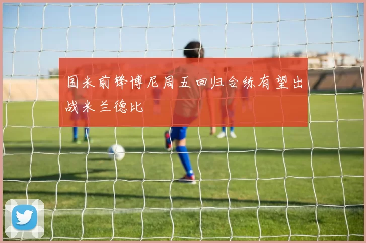 国米前锋博尼周五回归合练有望出战米兰德比