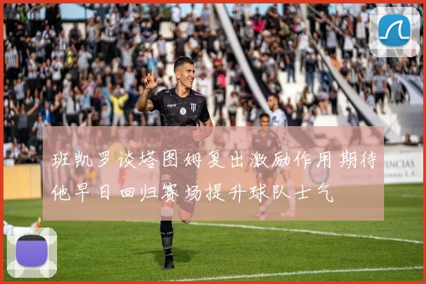 班凯罗谈塔图姆复出激励作用期待他早日回归赛场提升球队士气