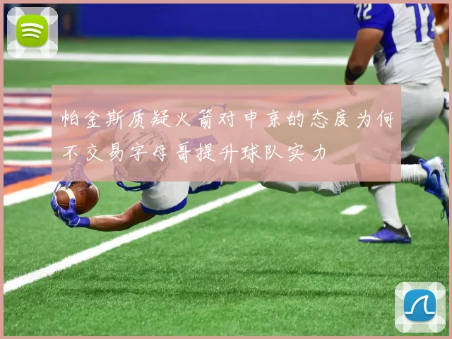 帕金斯质疑火箭对申京的态度为何不交易字母哥提升球队实力