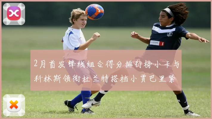 2月首发锋线组合得分排行榜小卡与科林斯领衔杜兰特搭档小贾巴里紧随其后