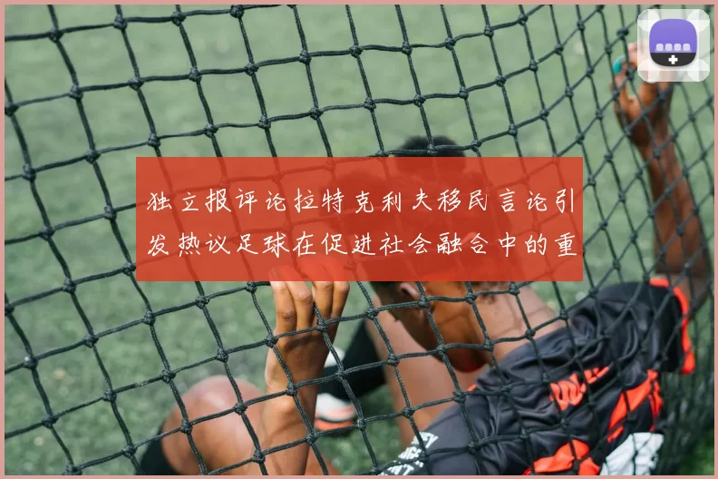 独立报评论拉特克利夫移民言论引发热议足球在促进社会融合中的重要作用