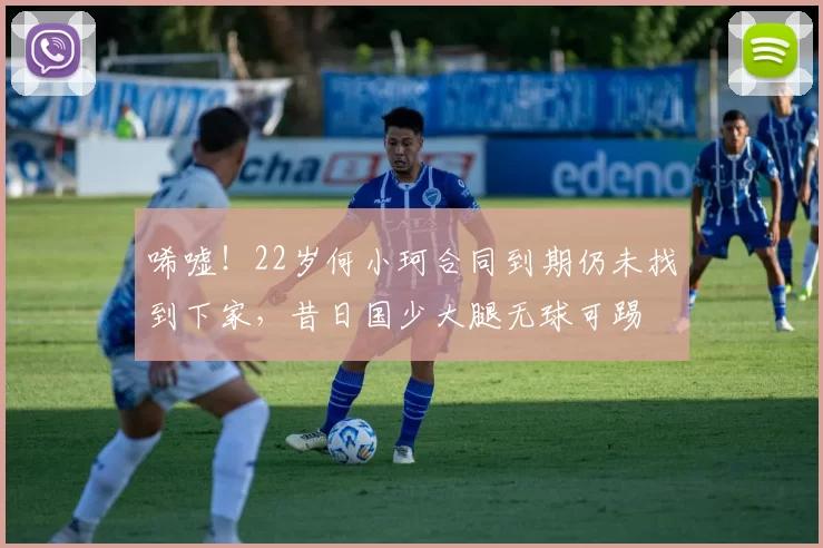 唏嘘！22岁何小珂合同到期仍未找到下家，昔日国少大腿无球可踢