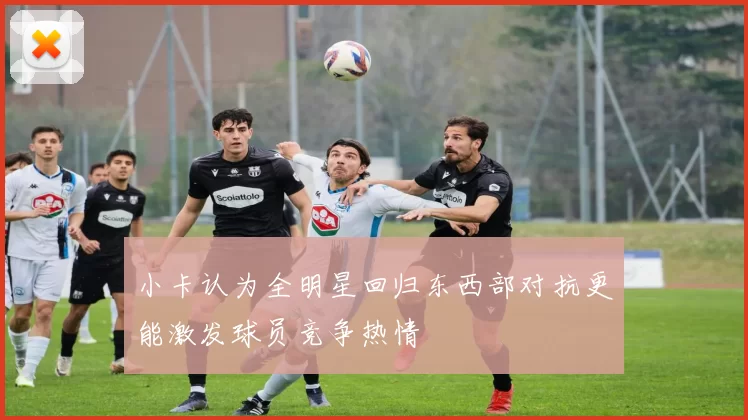 小卡认为全明星回归东西部对抗更能激发球员竞争热情
