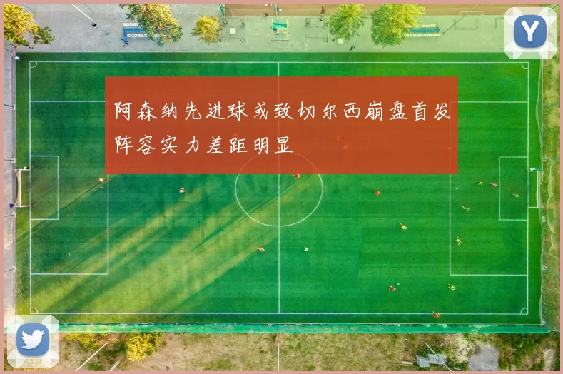 阿森纳先进球或致切尔西崩盘首发阵容实力差距明显