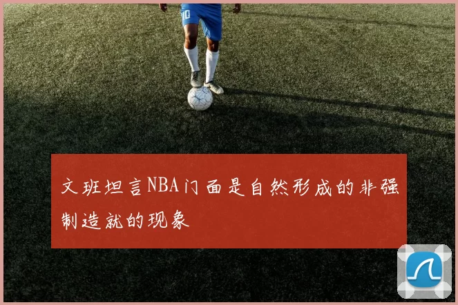文班坦言NBA门面是自然形成的非强制造就的现象