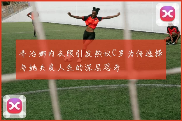 乔治娜内衣照引发热议C罗为何选择与她共度人生的深层思考