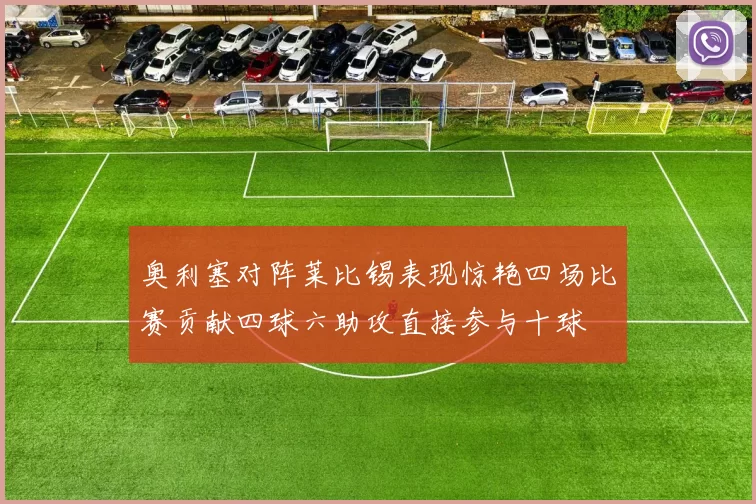 奥利塞对阵莱比锡表现惊艳四场比赛贡献四球六助攻直接参与十球