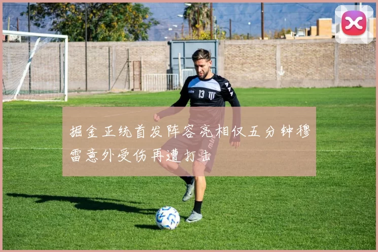 掘金正统首发阵容亮相仅五分钟穆雷意外受伤再遭打击