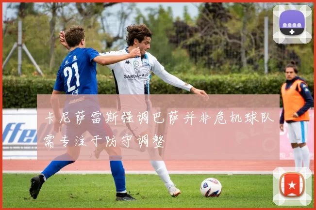 卡尼萨雷斯强调巴萨并非危机球队需专注于防守调整