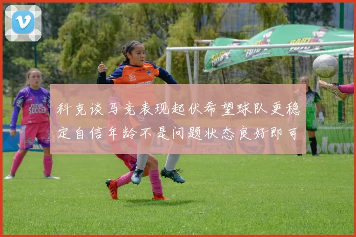 科克谈马竞表现起伏希望球队更稳定自信年龄不是问题状态良好即可出战