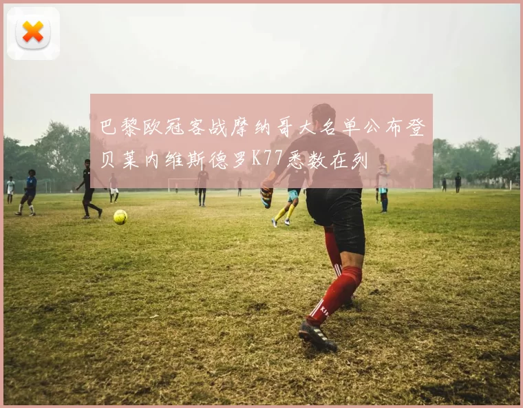 巴黎欧冠客战摩纳哥大名单公布登贝莱内维斯德罗K77悉数在列