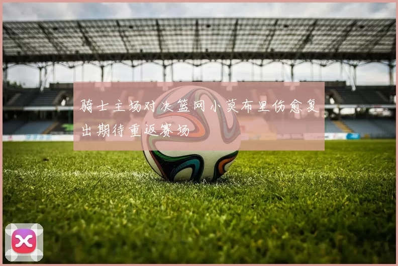 骑士主场对决篮网小莫布里伤愈复出期待重返赛场