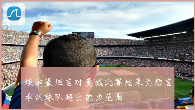 埃迪豪坦言对曼城比赛结果无怨言承认球队超出能力范围