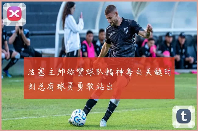 活塞主帅称赞球队精神每当关键时刻总有球员勇敢站出