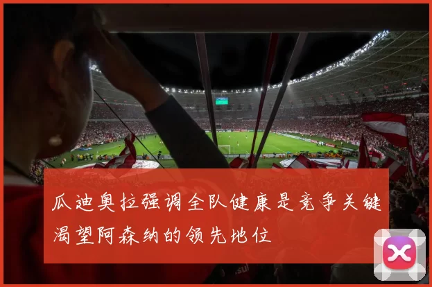 瓜迪奥拉强调全队健康是竞争关键渴望阿森纳的领先地位