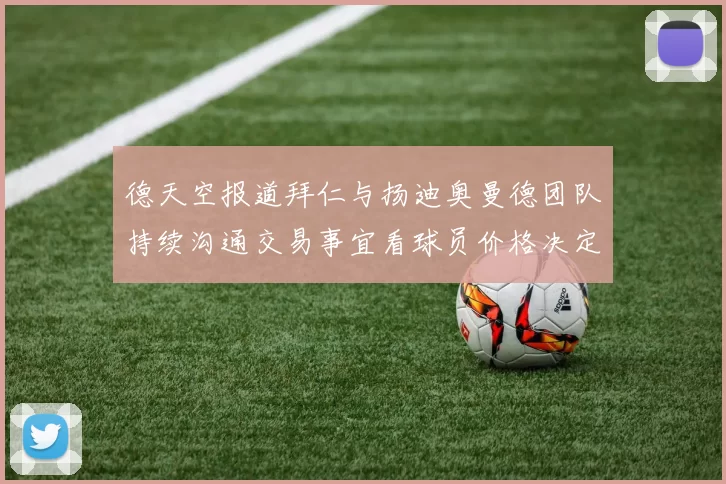德天空报道拜仁与扬迪奥曼德团队持续沟通交易事宜看球员价格决定成败