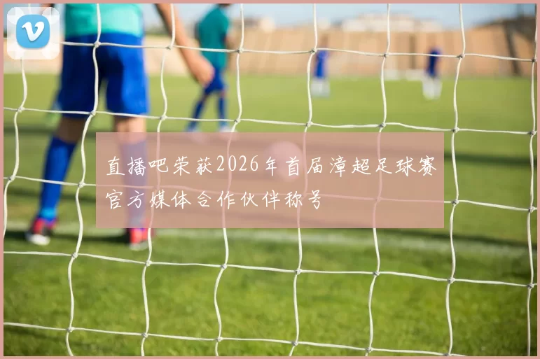 直播吧荣获2026年首届漳超足球赛官方媒体合作伙伴称号