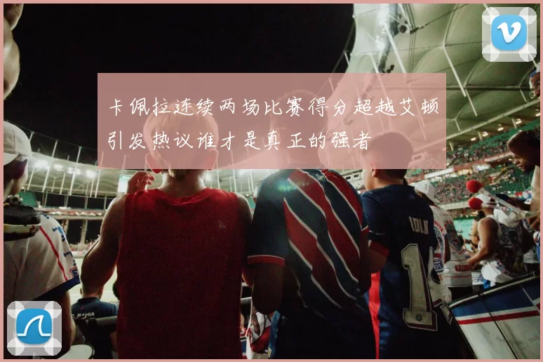 卡佩拉连续两场比赛得分超越艾顿引发热议谁才是真正的强者