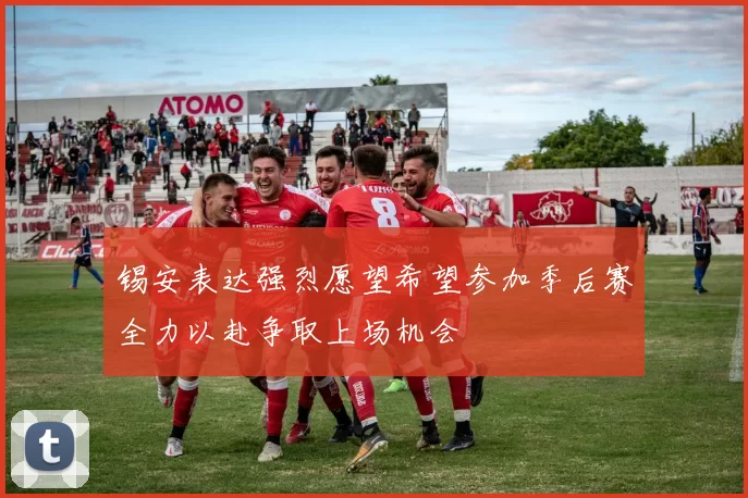 锡安表达强烈愿望希望参加季后赛全力以赴争取上场机会