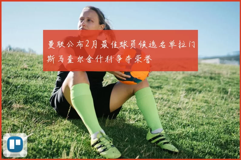 曼联公布2月最佳球员候选名单拉门斯马奎尔舍什科争夺荣誉