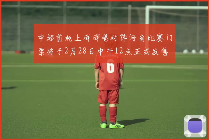 中超首轮上海海港对阵河南比赛门票将于2月28日中午12点正式发售