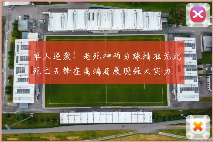 单人逆袭！老死神两分球精准无比死亡五锋在高端局展现强大实力