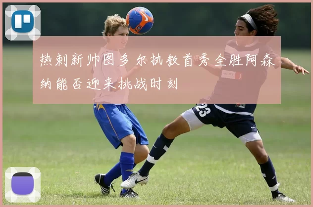 热刺新帅图多尔执教首秀全胜阿森纳能否迎来挑战时刻