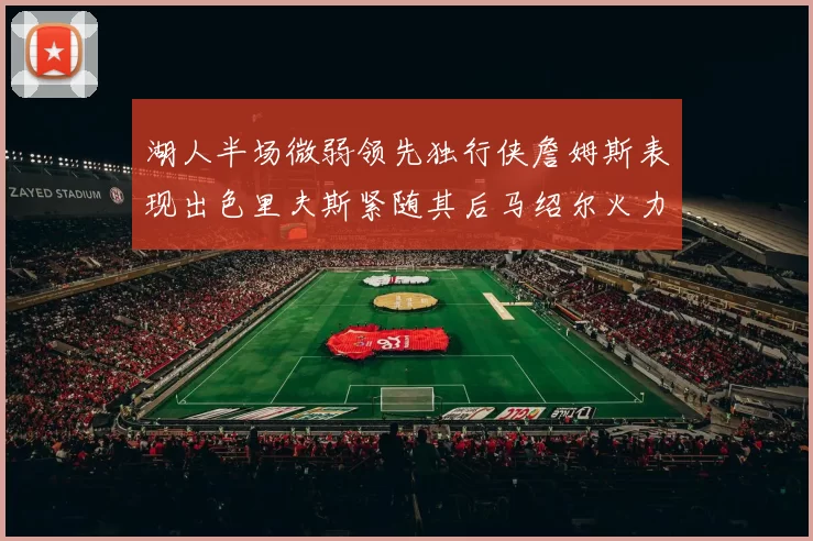 湖人半场微弱领先独行侠詹姆斯表现出色里夫斯紧随其后马绍尔火力全开