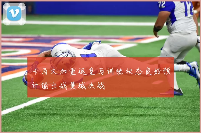卡马文加重返皇马训练状态良好预计能出战曼城决战