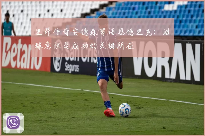 里昂传奇安德森寄语恩德里克：进球意识是成功的关键所在
