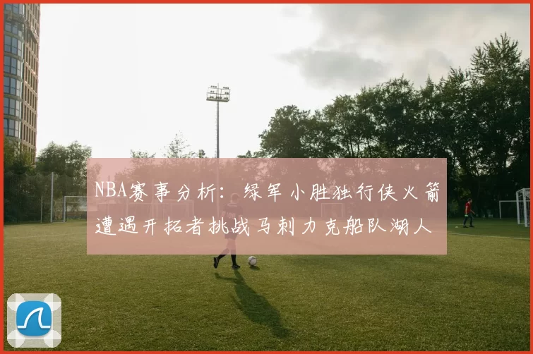 NBA赛事分析：绿军小胜独行侠火箭遭遇开拓者挑战马刺力克船队湖人击败步行者